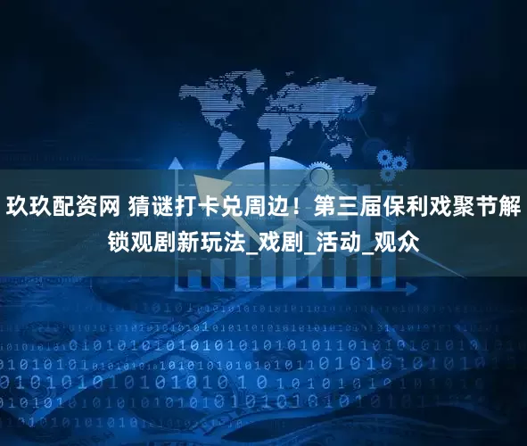 玖玖配资网 猜谜打卡兑周边！第三届保利戏聚节解锁观剧新玩法_戏剧_活动_观众