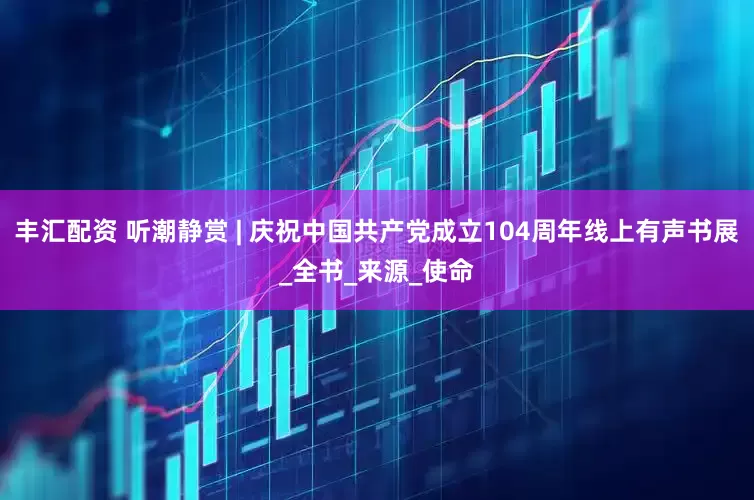 丰汇配资 听潮静赏 | 庆祝中国共产党成立104周年线上有声书展_全书_来源_使命