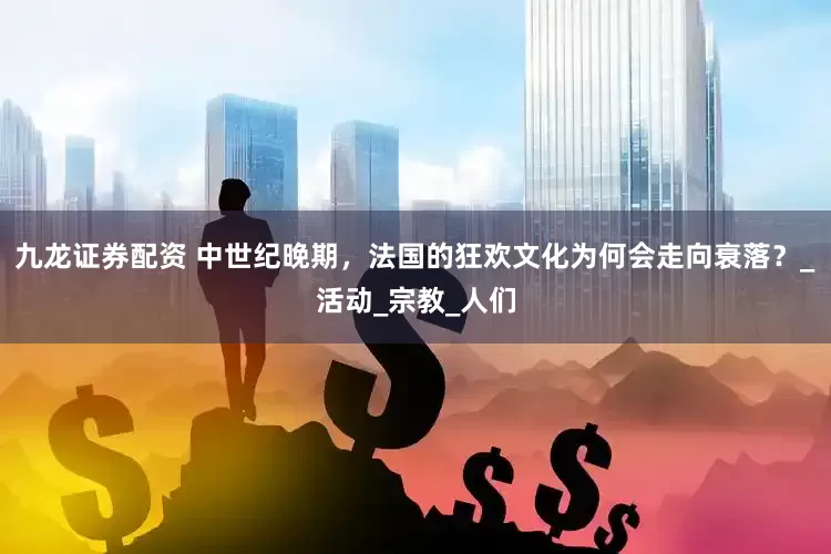 九龙证券配资 中世纪晚期，法国的狂欢文化为何会走向衰落？_活动_宗教_人们