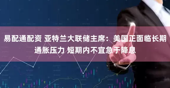 易配通配资 亚特兰大联储主席：美国正面临长期通胀压力 短期内不宜急于降息