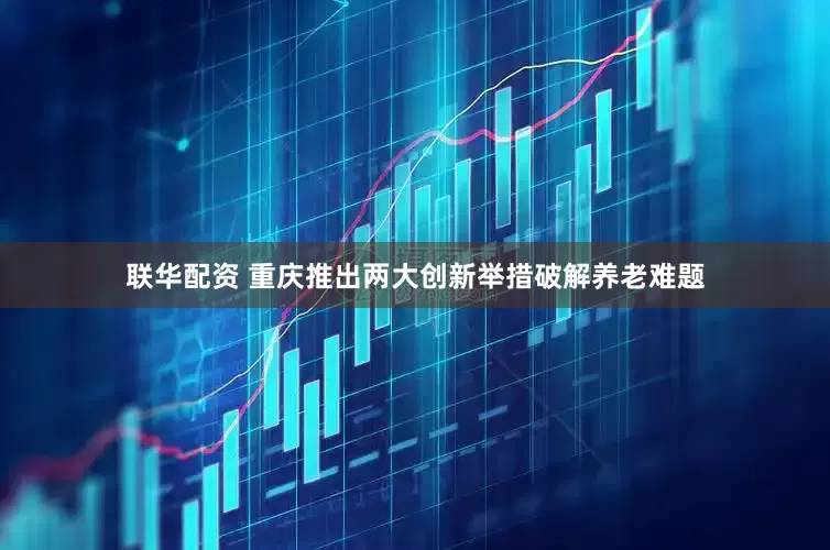 联华配资 重庆推出两大创新举措破解养老难题