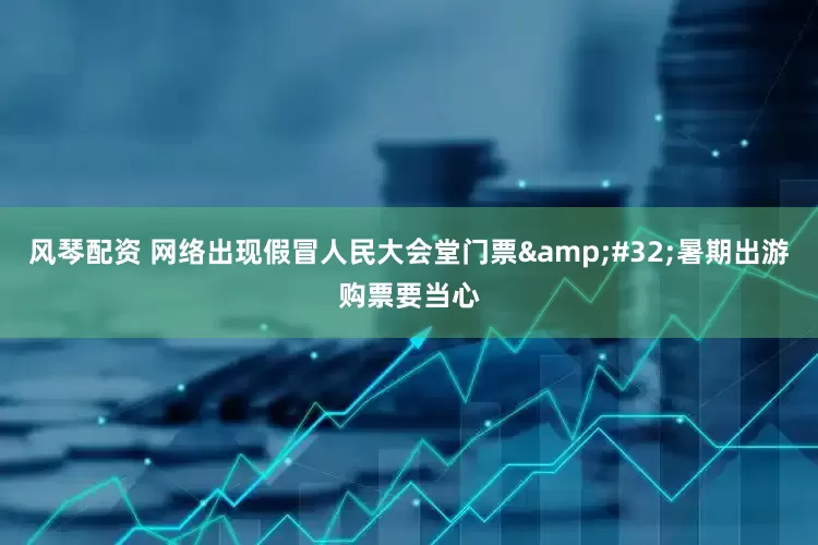 风琴配资 网络出现假冒人民大会堂门票&#32;暑期出游购票要当心