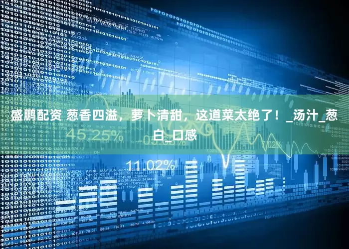 盛鹏配资 葱香四溢，萝卜清甜，这道菜太绝了！_汤汁_葱白_口感