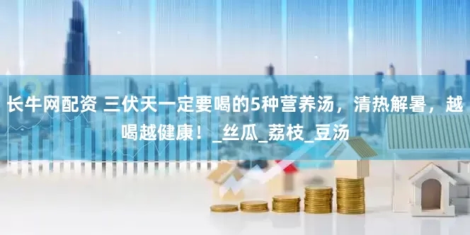 长牛网配资 三伏天一定要喝的5种营养汤，清热解暑，越喝越健康！_丝瓜_荔枝_豆汤