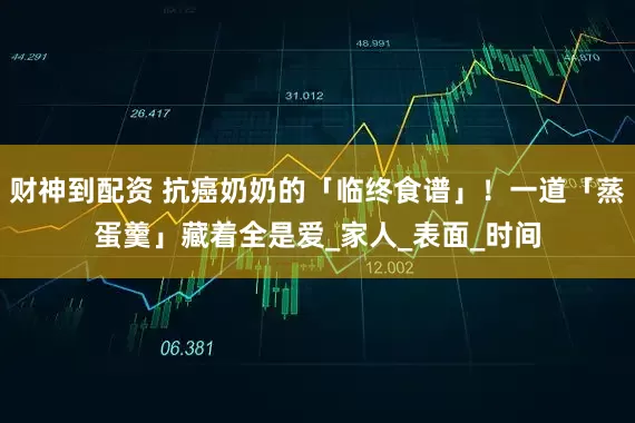 财神到配资 抗癌奶奶的「临终食谱」！一道「蒸蛋羹」藏着全是爱_家人_表面_时间