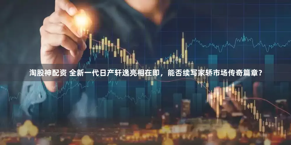 淘股神配资 全新一代日产轩逸亮相在即，能否续写家轿市场传奇篇章？