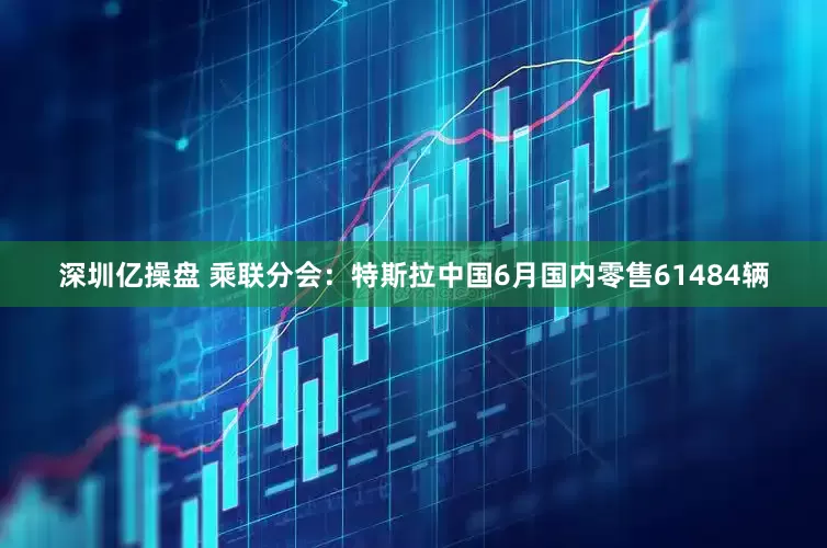 深圳亿操盘 乘联分会：特斯拉中国6月国内零售61484辆