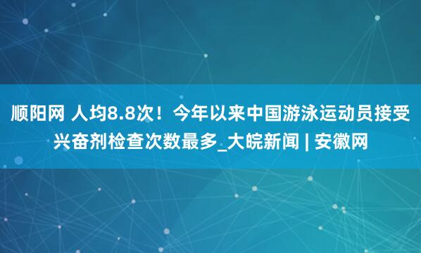 顺阳网 人均8.8次！今年以来中国游泳运动员接受兴奋剂检查次数最多_大皖新闻 | 安徽网