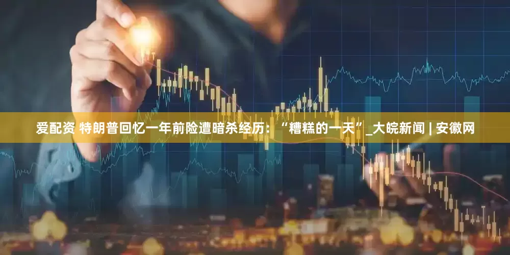 爱配资 特朗普回忆一年前险遭暗杀经历：“糟糕的一天”_大皖新闻 | 安徽网