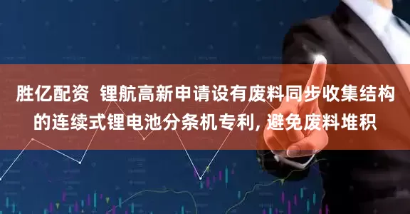 胜亿配资  锂航高新申请设有废料同步收集结构的连续式锂电池分条机专利, 避免废料堆积