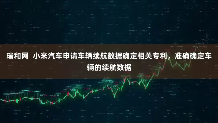 瑞和网  小米汽车申请车辆续航数据确定相关专利，准确确定车辆的续航数据
