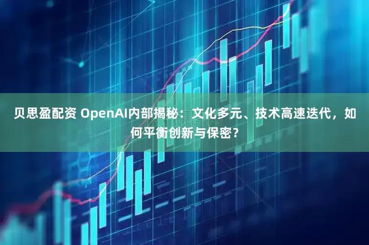 贝思盈配资 OpenAI内部揭秘：文化多元、技术高速迭代，如何平衡创新与保密？