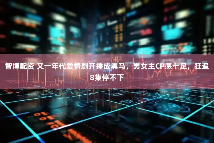 智博配资 又一年代爱情剧开播成黑马，男女主CP感十足，狂追8集停不下