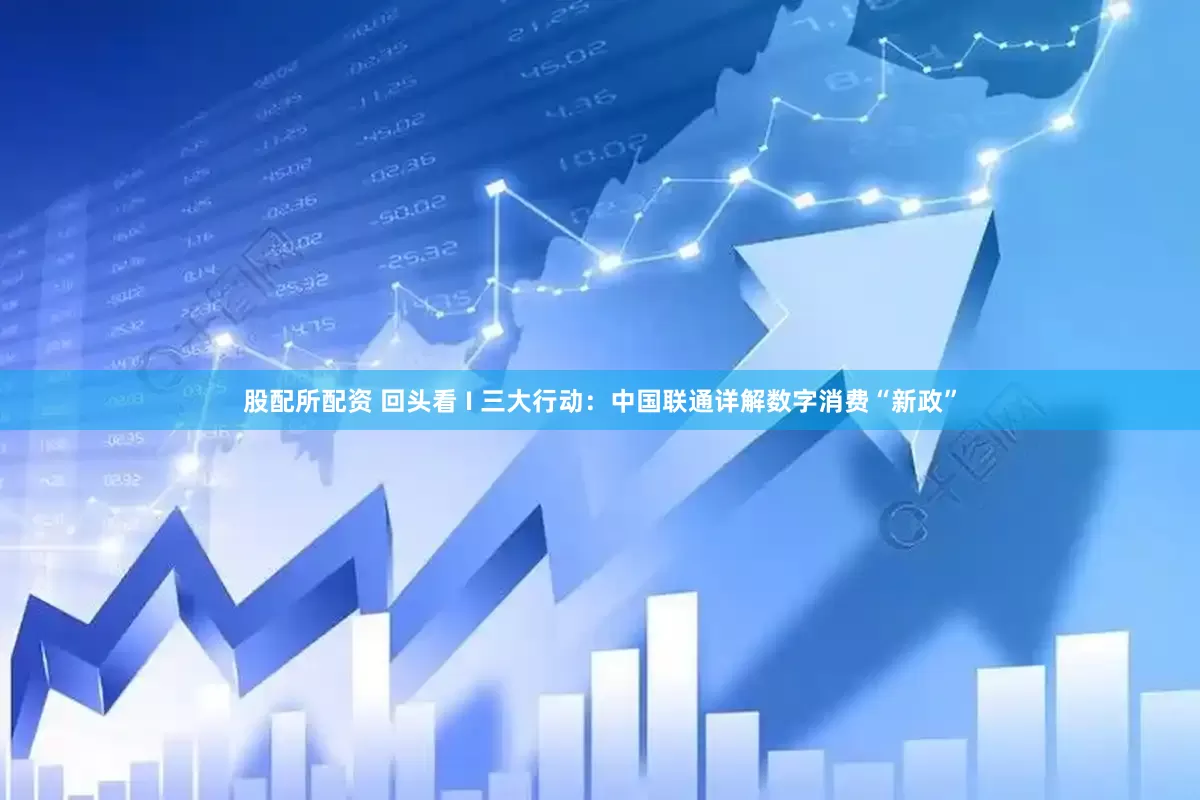 股配所配资 回头看 I 三大行动：中国联通详解数字消费“新政”