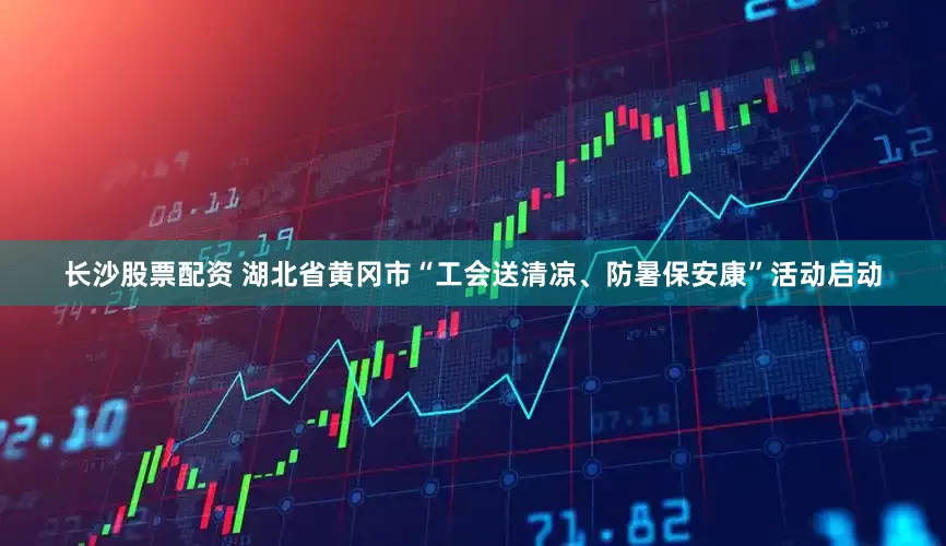 长沙股票配资 湖北省黄冈市“工会送清凉、防暑保安康”活动启动