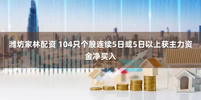 潍坊家林配资 104只个股连续5日或5日以上获主力资金净买入