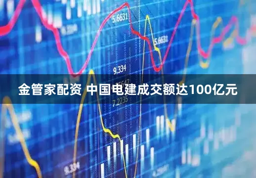 金管家配资 中国电建成交额达100亿元