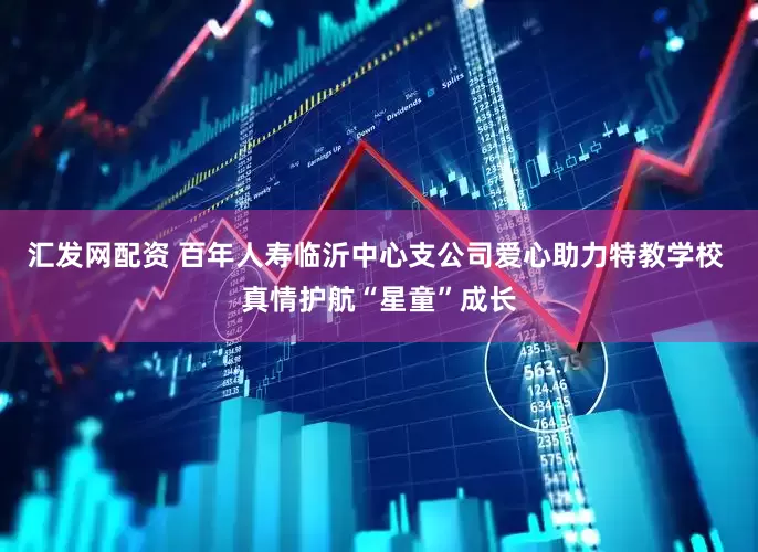 汇发网配资 百年人寿临沂中心支公司爱心助力特教学校 真情护航“星童”成长