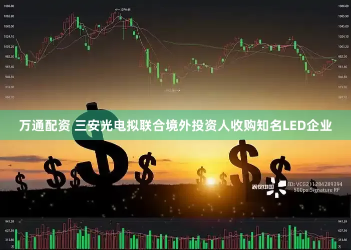 万通配资 三安光电拟联合境外投资人收购知名LED企业