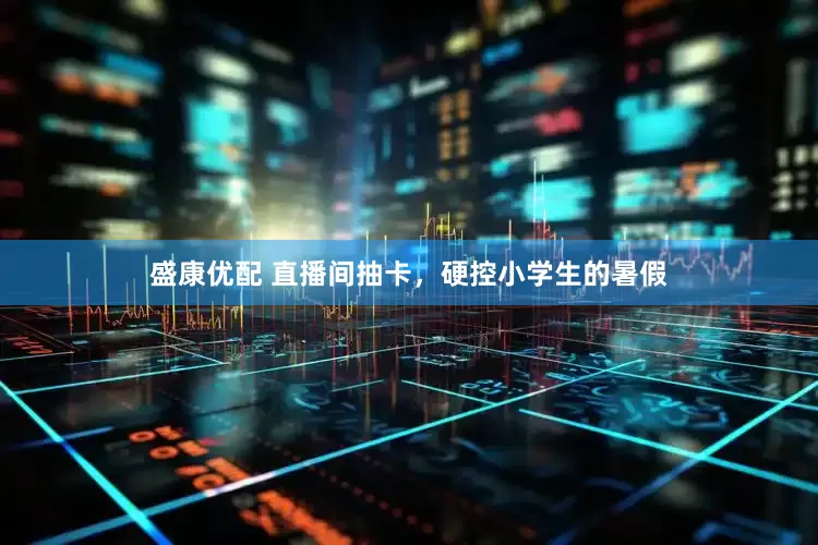 盛康优配 直播间抽卡，硬控小学生的暑假
