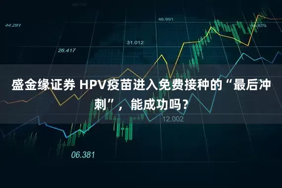 盛金缘证券 HPV疫苗进入免费接种的“最后冲刺”，能成功吗？