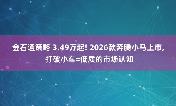金石通策略 3.49万起! 2026款奔腾小马上市, 打破小车=低质的市场认知