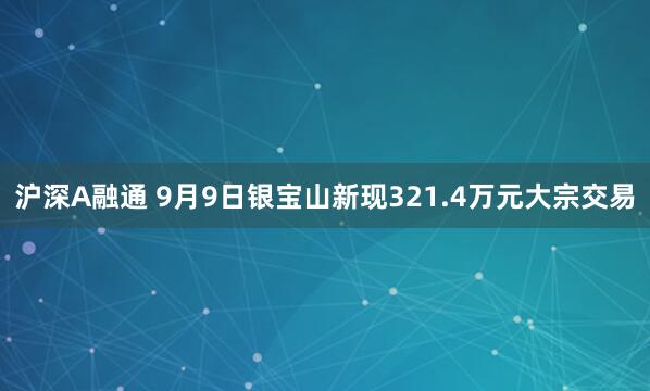 沪深A融通 9月9日银宝山新现321.4万元大宗交易