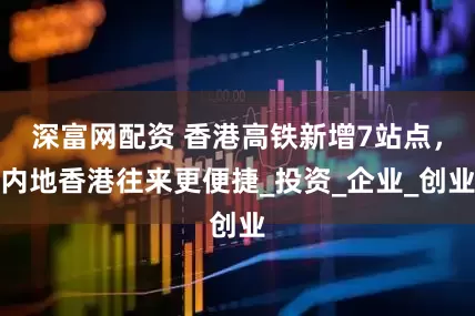 深富网配资 香港高铁新增7站点,内地香港往来更便捷_投资_企业_创业