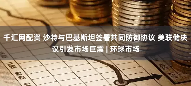 千汇网配资 沙特与巴基斯坦签署共同防御协议 美联储决议引发市场巨震 | 环球市场