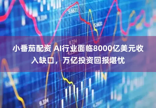 小番茄配资 AI行业面临8000亿美元收入缺口，万亿投资回报堪忧