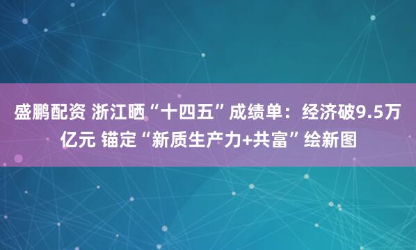 盛鹏配资 浙江晒“十四五”成绩单:经济破9.5万亿元 锚定“新质生产力+共富”绘新图