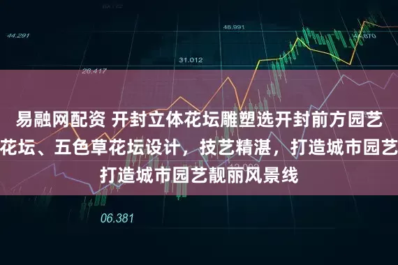易融网配资 开封立体花坛雕塑选开封前方园艺,专注立体花坛、五色草花坛设计,技艺精湛,打造城市园艺靓丽风景线