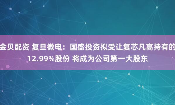 金贝配资 复旦微电：国盛投资拟受让复芯凡高持有的12.99%股份 将成为公司第一大股东
