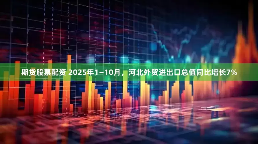 期货股票配资 2025年1—10月，河北外贸进出口总值同比增长7%