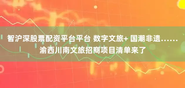 智沪深股票配资平台平台 数字文旅+ 国潮非遗……渝西川南文旅招商项目清单来了