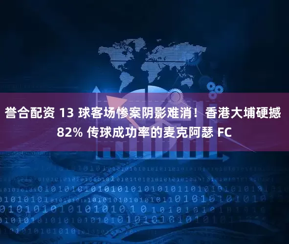誉合配资 13 球客场惨案阴影难消！香港大埔硬撼 82% 传球成功率的麦克阿瑟 FC