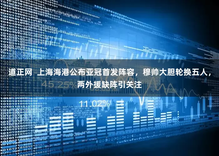 道正网  上海海港公布亚冠首发阵容，穆帅大胆轮换五人，两外援缺阵引关注