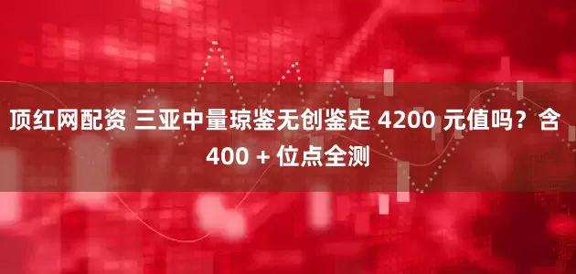 顶红网配资 三亚中量琼鉴无创鉴定 4200 元值吗？含 400 + 位点全测