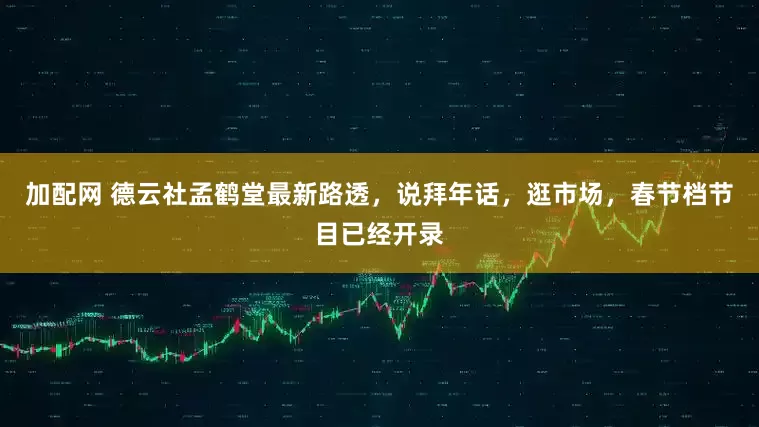 加配网 德云社孟鹤堂最新路透，说拜年话，逛市场，春节档节目已经开录