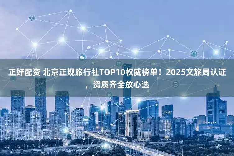 正好配资 北京正规旅行社TOP10权威榜单！2025文旅局认证，资质齐全放心选
