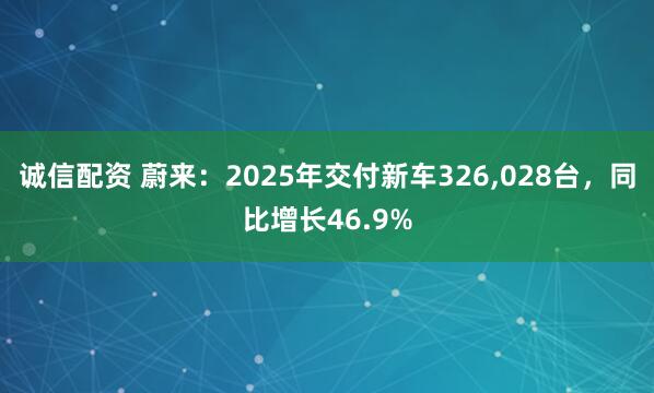 诚信配资 蔚来：2025年交付新车326,028台，同比增长46.9%