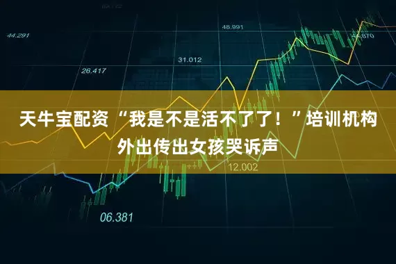 天牛宝配资 “我是不是活不了了！”培训机构外出传出女孩哭诉声