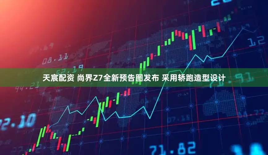 天宸配资 尚界Z7全新预告图发布 采用轿跑造型设计