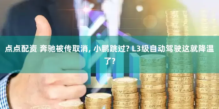 点点配资 奔驰被传取消, 小鹏跳过? L3级自动驾驶这就降温了?