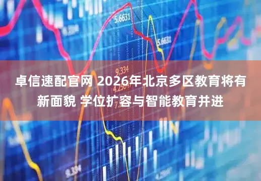 卓信速配官网 2026年北京多区教育将有新面貌 学位扩容与智能教育并进