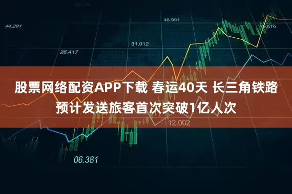股票网络配资APP下载 春运40天 长三角铁路预计发送旅客首次突破1亿人次