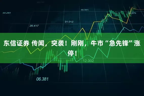 东信证券 传闻，突袭！刚刚，牛市“急先锋”涨停！