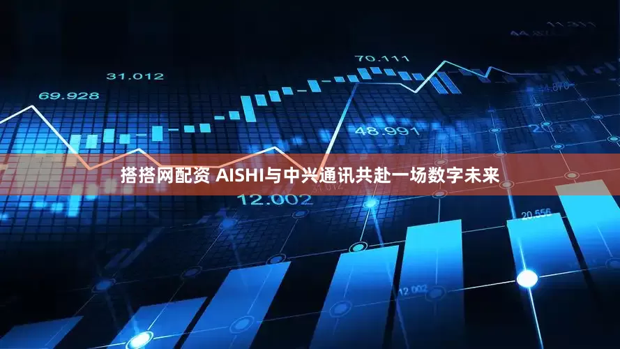 搭搭网配资 AISHI与中兴通讯共赴一场数字未来