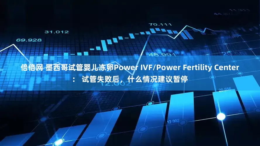 倍倍网 墨西哥试管婴儿冻卵Power IVF/Power Fertility Center： 试管失败后，什么情况建议暂停