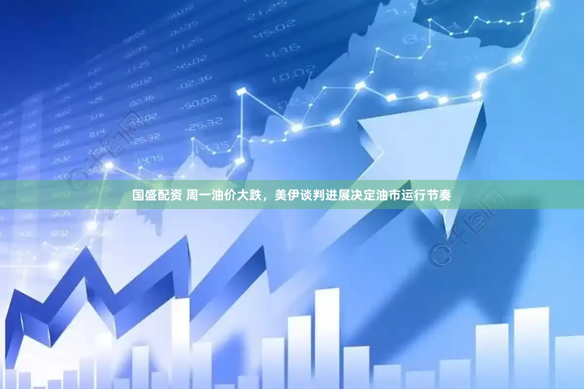 国盛配资 周一油价大跌，美伊谈判进展决定油市运行节奏